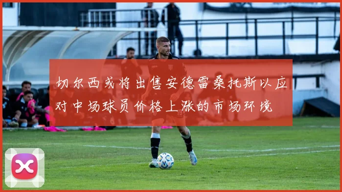 切尔西或将出售安德雷桑托斯以应对中场球员价格上涨的市场环境